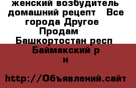 женский возбудитель домашний рецепт - Все города Другое » Продам   . Башкортостан респ.,Баймакский р-н